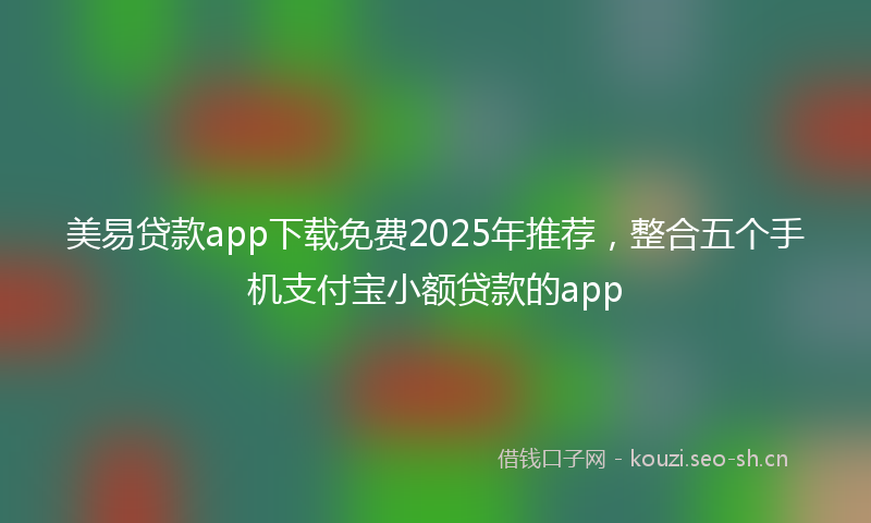 美易贷款app下载免费2025年推荐，整合五个手机支付宝小额贷款的app