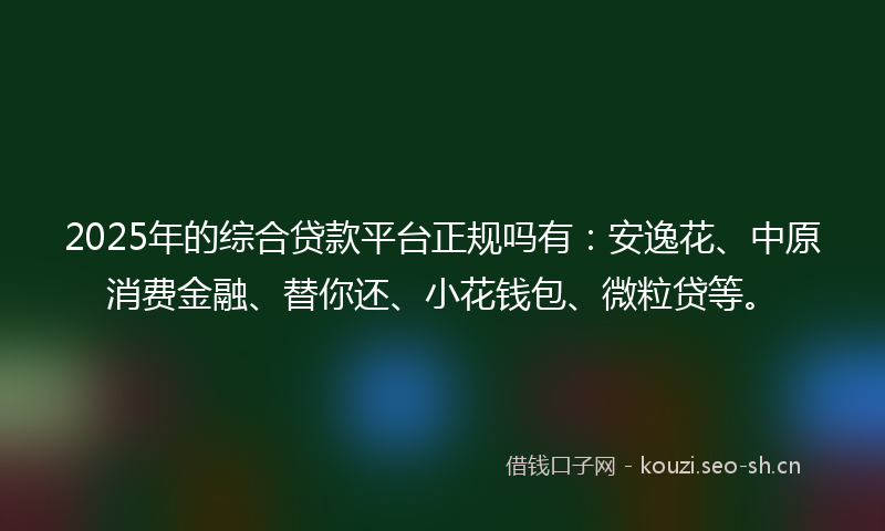 2025年的综合贷款平台正规吗有：安逸花、中原消费金融、替你还、小花钱包、微粒贷等。