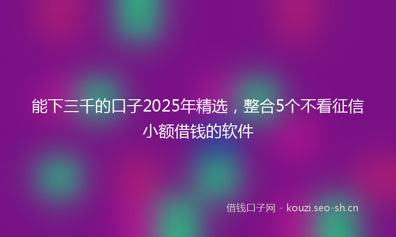 能下三千的口子2025年精选，整合5个不看征信小额借钱的软件