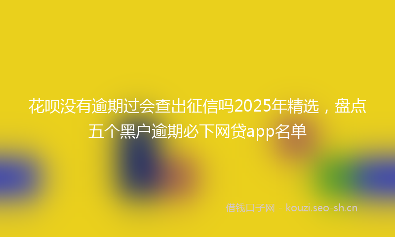 花呗没有逾期过会查出征信吗2025年精选，盘点五个黑户逾期必下网贷app名单