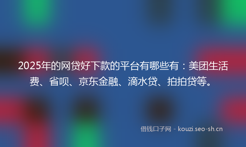 2025年的网贷好下款的平台有哪些有：美团生活费、省呗、京东金融、滴水贷、拍拍贷等。