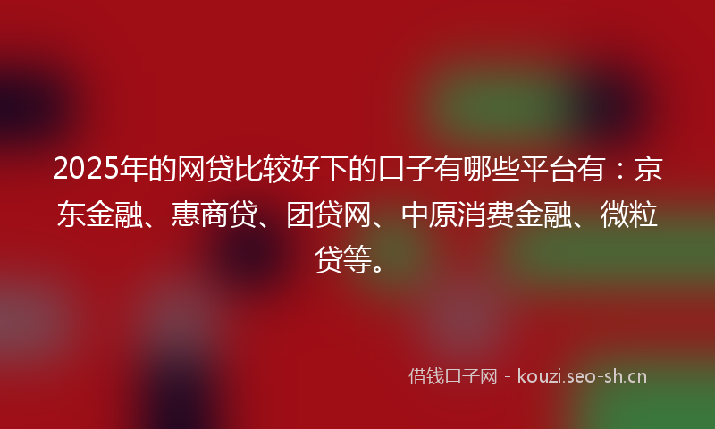 2025年的网贷比较好下的口子有哪些平台有：京东金融、惠商贷、团贷网、中原消费金融、微粒贷等。