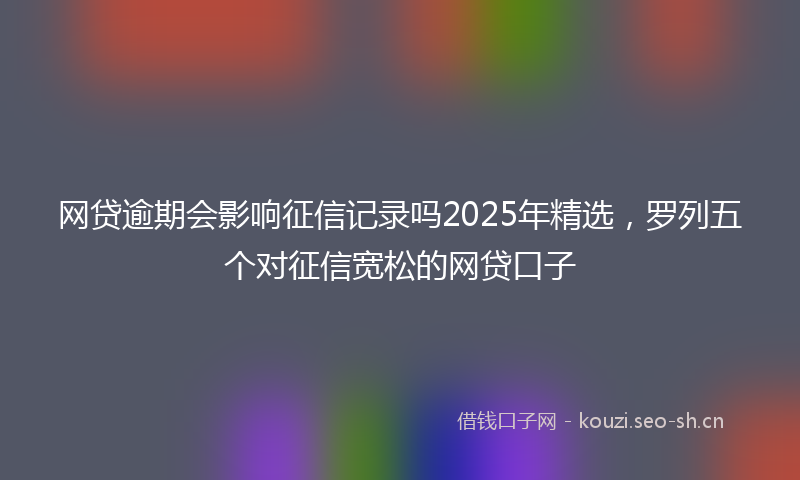网贷逾期会影响征信记录吗2025年精选，罗列五个对征信宽松的网贷口子