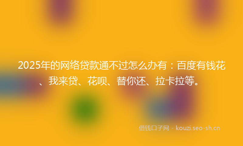 2025年的网络贷款通不过怎么办有:百度有钱花、我来贷、花呗、替你还、拉卡拉等。