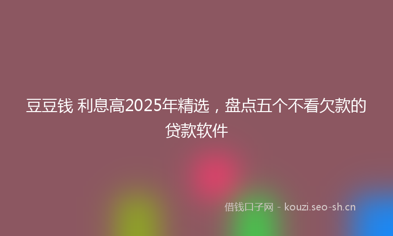 豆豆钱 利息高2025年精选，盘点五个不看欠款的贷款软件