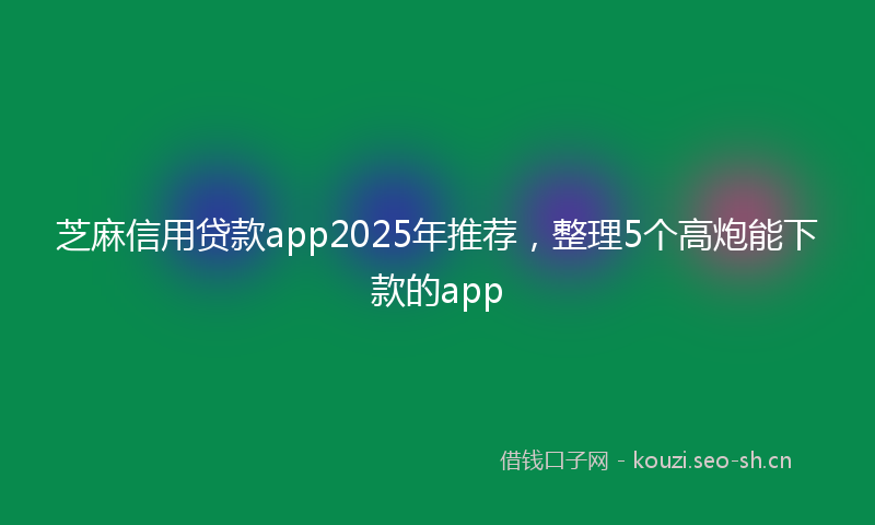 芝麻信用贷款app2025年推荐，整理5个高炮能下款的app