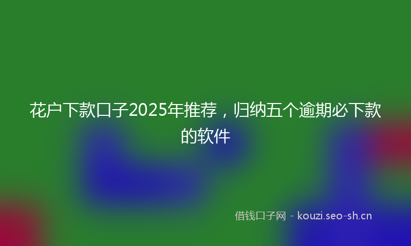 花户下款口子2025年推荐,归纳五个逾期必下款的软件