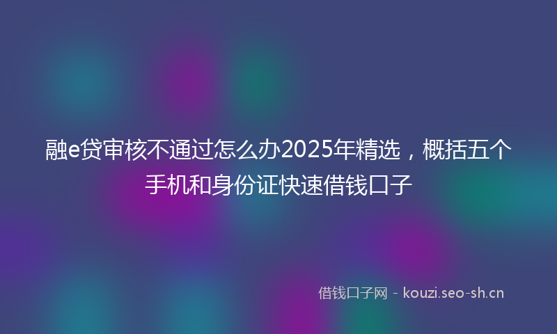 融e贷审核不通过怎么办2025年精选，概括五个手机和身份证快速借钱口子