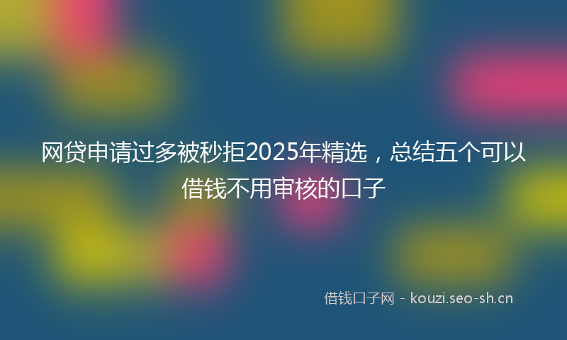 网贷申请过多被秒拒2025年精选，总结五个可以借钱不用审核的口子