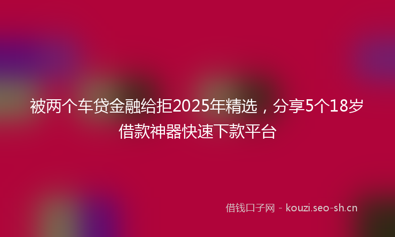 被两个车贷金融给拒2025年精选,分享5个18岁借款神器快速下款平台
