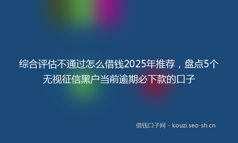 综合评估不通过怎么借钱2025年推荐，盘点5个无视征信黑户当前逾期必下款的口子
