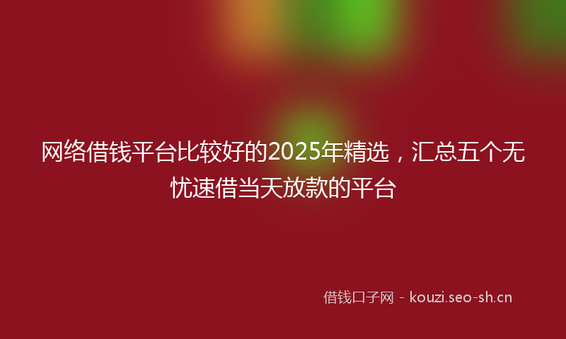 网络借钱平台比较好的2025年精选，汇总五个无忧速借当天放款的平台