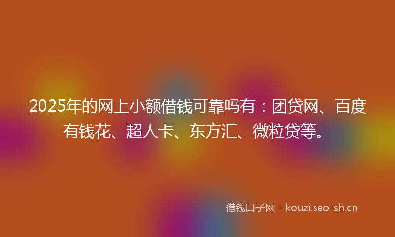 2025年的网上小额借钱可靠吗有：团贷网、百度有钱花、超人卡、东方汇、微粒贷等。