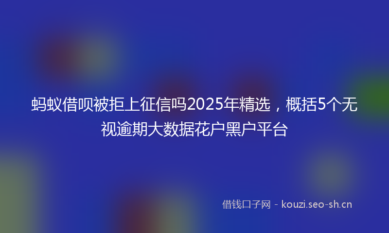 蚂蚁借呗被拒上征信吗2025年精选，概括5个无视逾期大数据花户黑户平台