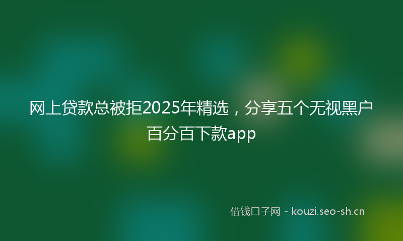 网上贷款总被拒2025年精选，分享五个无视黑户百分百下款app