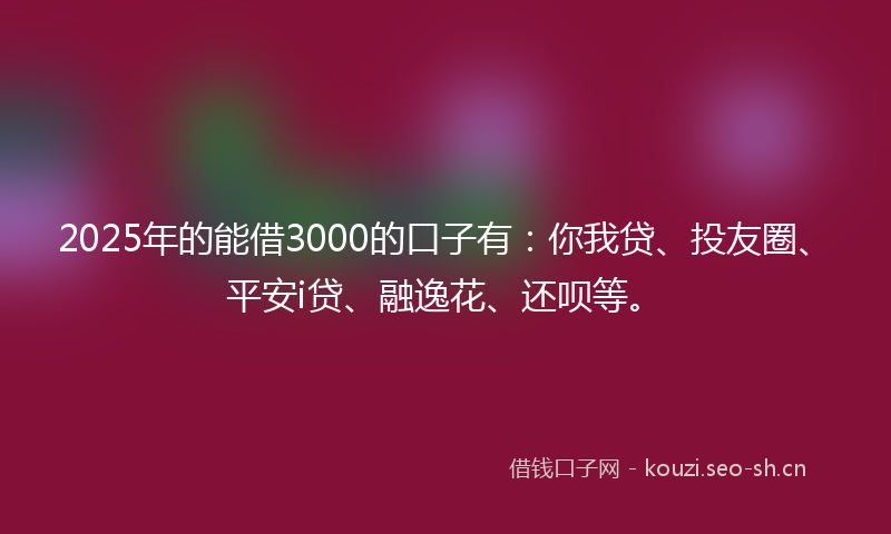 2025年的能借3000的口子有：你我贷、投友圈、平安i贷、融逸花、还呗等。