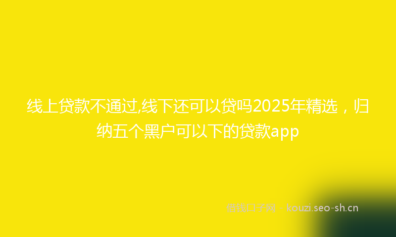 线上贷款不通过,线下还可以贷吗2025年精选，归纳五个黑户可以下的贷款app