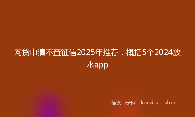 网贷申请不查征信2025年推荐，概括5个2024放水app