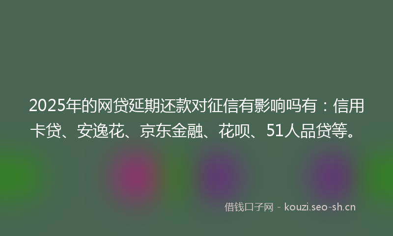 2025年的网贷延期还款对征信有影响吗有:信用卡贷、安逸花、京东金融、花呗、51人品贷等。