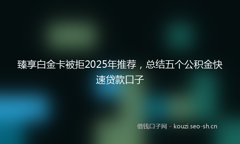 臻享白金卡被拒2025年推荐，总结五个公积金快速贷款口子