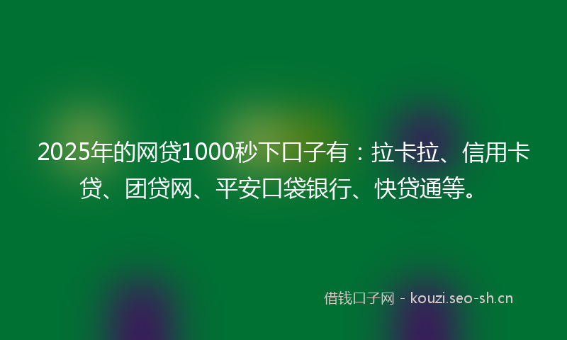 2025年的网贷1000秒下口子有：拉卡拉、信用卡贷、团贷网、平安口袋银行、快贷通等。