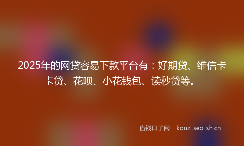 2025年的网贷容易下款平台有：好期贷、维信卡卡贷、花呗、小花钱包、读秒贷等。