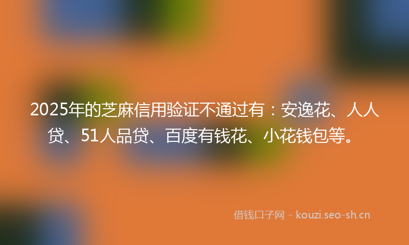 2025年的芝麻信用验证不通过有：安逸花、人人贷、51人品贷、百度有钱花、小花钱包等。