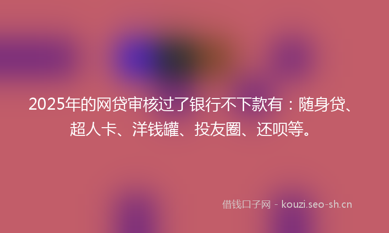 2025年的网贷审核过了银行不下款有：随身贷、超人卡、洋钱罐、投友圈、还呗等。