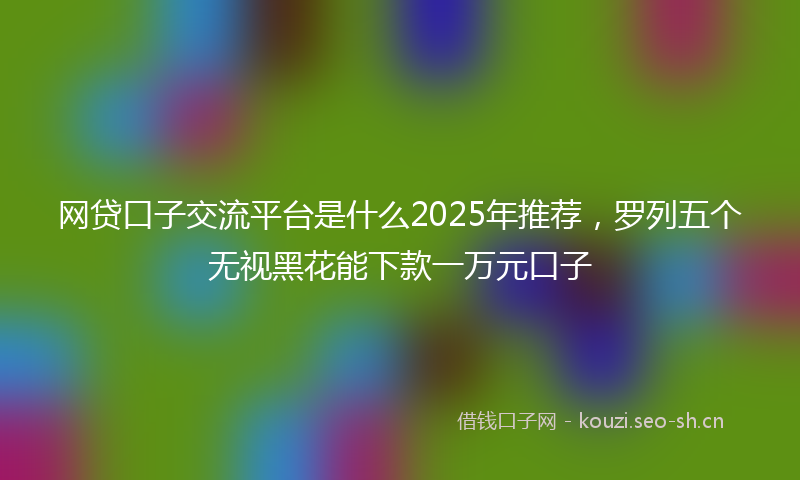 网贷口子交流平台是什么2025年推荐，罗列五个无视黑花能下款一万元口子