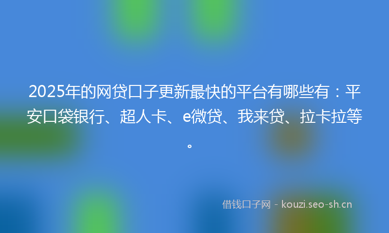 2025年的网贷口子更新最快的平台有哪些有：平安口袋银行、超人卡、e微贷、我来贷、拉卡拉等。
