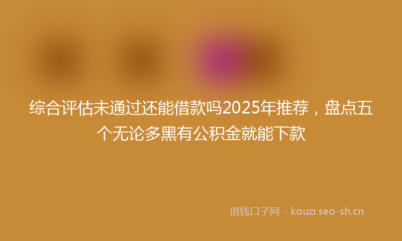 综合评估未通过还能借款吗2025年推荐，盘点五个无论多黑有公积金就能下款