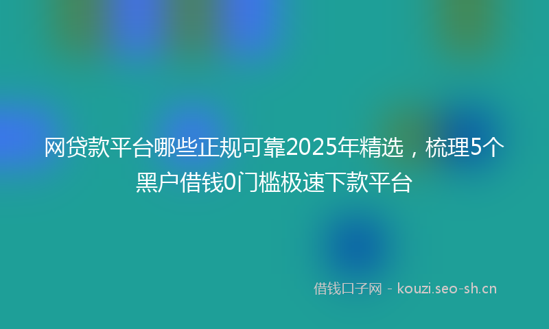 网贷款平台哪些正规可靠2025年精选，梳理5个黑户借钱0门槛极速下款平台