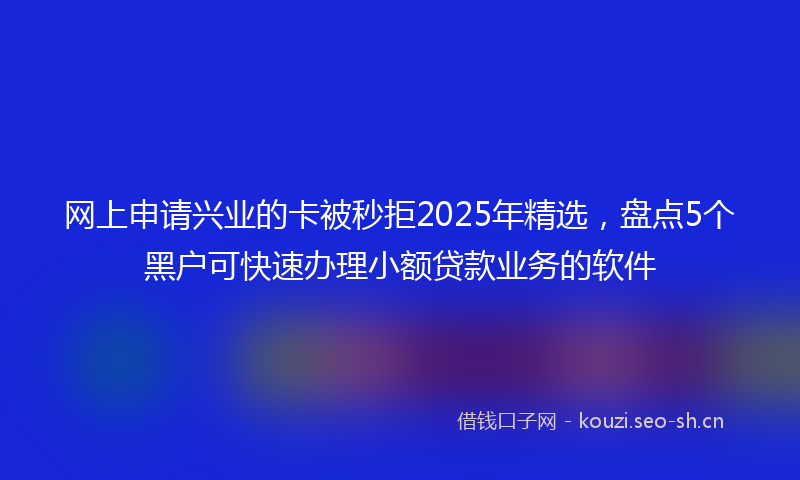 网上申请兴业的卡被秒拒2025年精选，盘点5个黑户可快速办理小额贷款业务的软件