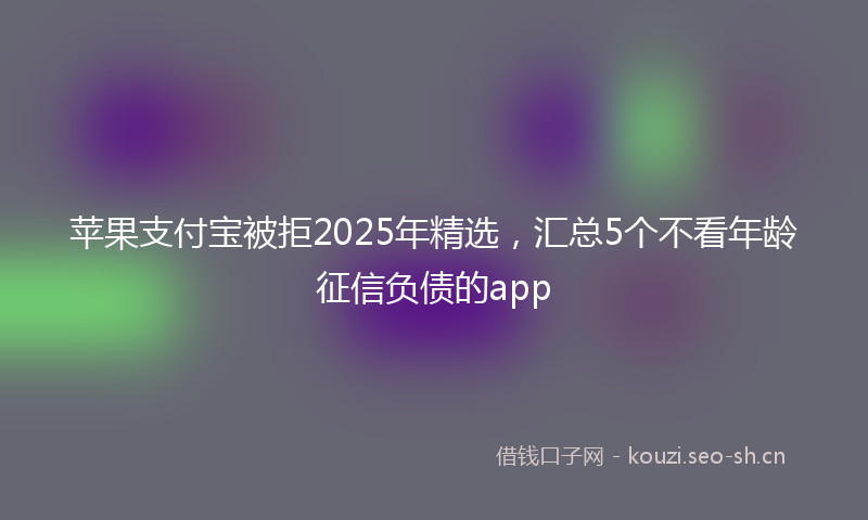 苹果支付宝被拒2025年精选，汇总5个不看年龄征信负债的app
