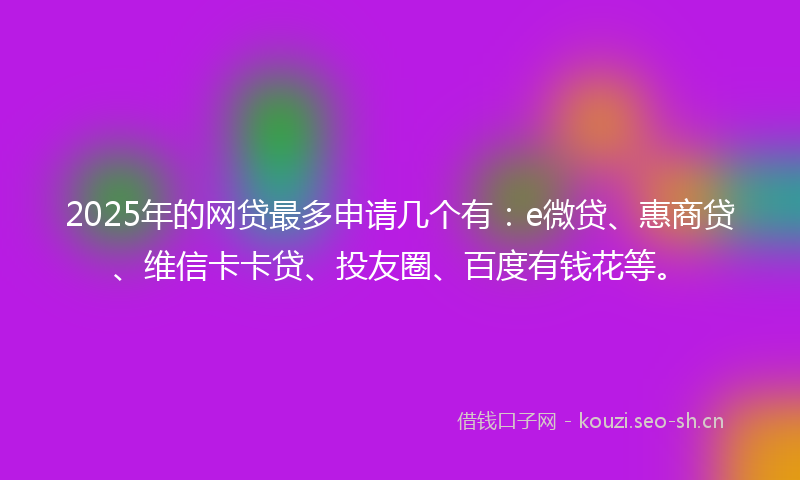 2025年的网贷最多申请几个有：e微贷、惠商贷、维信卡卡贷、投友圈、百度有钱花等。