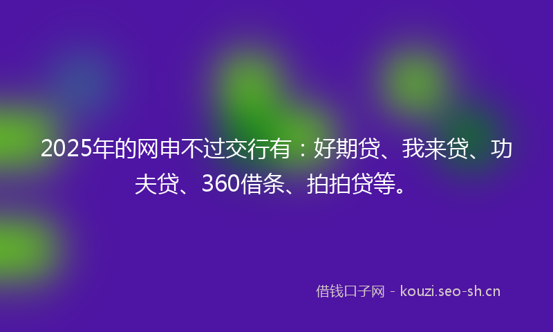 2025年的网申不过交行有：好期贷、我来贷、功夫贷、360借条、拍拍贷等。