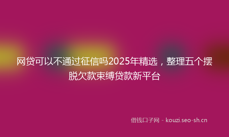 网贷可以不通过征信吗2025年精选，整理五个摆脱欠款束缚贷款新平台