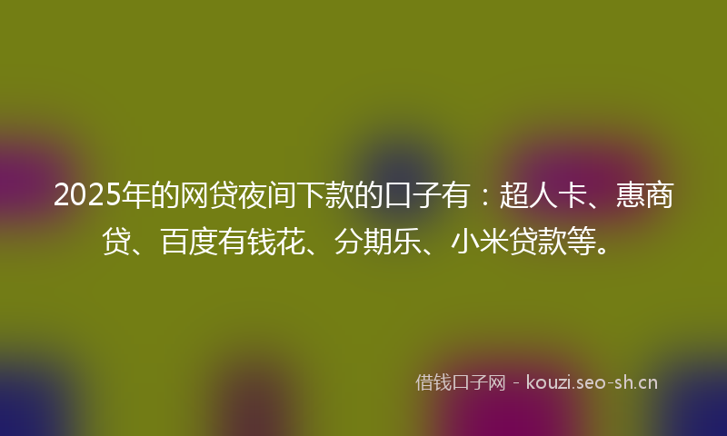 2025年的网贷夜间下款的口子有：超人卡、惠商贷、百度有钱花、分期乐、小米贷款等。