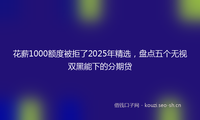 花薪1000额度被拒了2025年精选，盘点五个无视双黑能下的分期贷