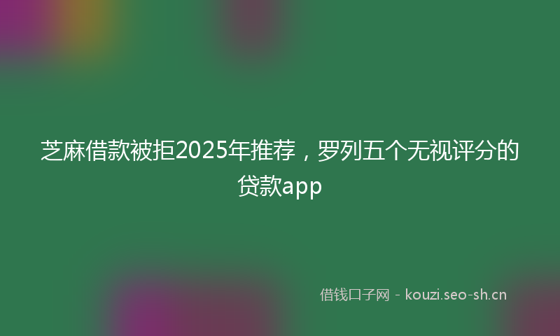 芝麻借款被拒2025年推荐，罗列五个无视评分的贷款app