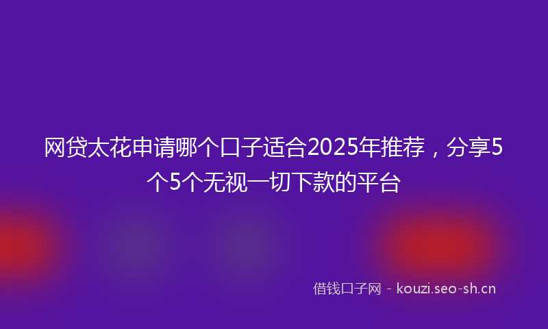网贷太花申请哪个口子适合2025年推荐，分享5个5个无视一切下款的平台