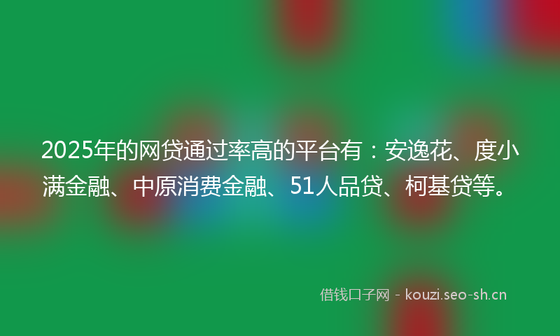 2025年的网贷通过率高的平台有：安逸花、度小满金融、中原消费金融、51人品贷、柯基贷等。