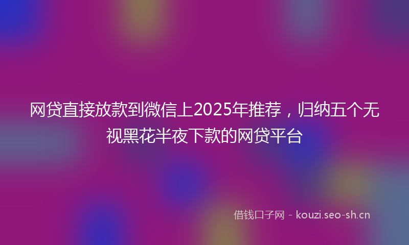 网贷直接放款到微信上2025年推荐，归纳五个无视黑花半夜下款的网贷平台