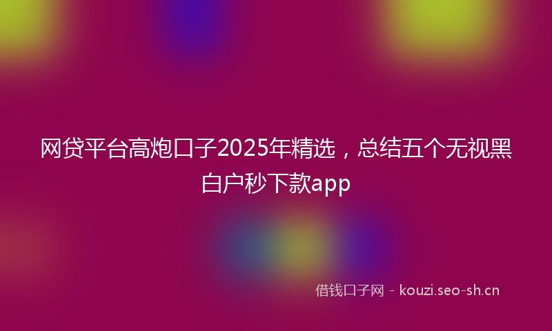 网贷平台高炮口子2025年精选,总结五个无视黑白户秒下款app