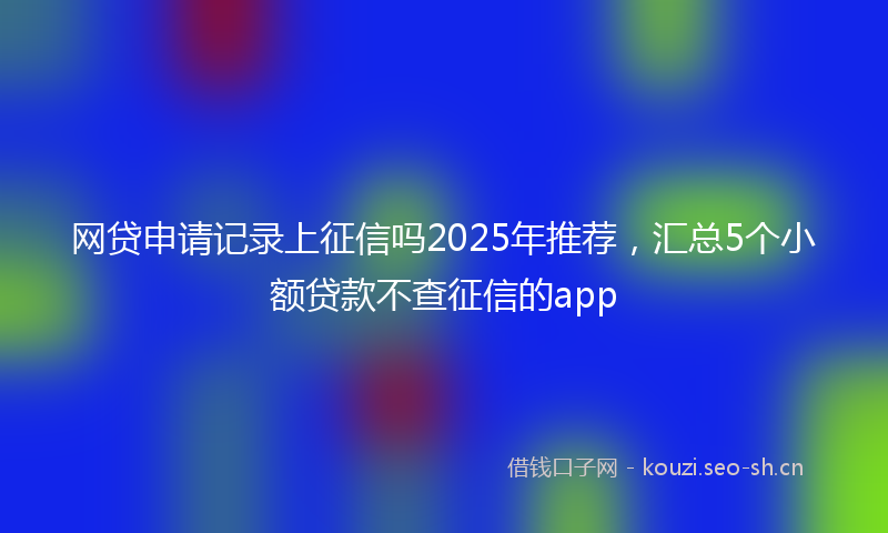 网贷申请记录上征信吗2025年推荐，汇总5个小额贷款不查征信的app