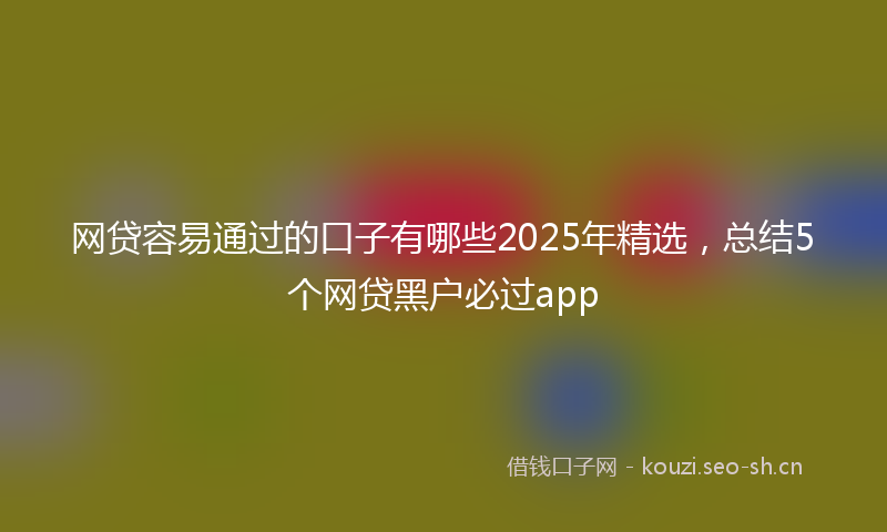 网贷容易通过的口子有哪些2025年精选，总结5个网贷黑户必过app