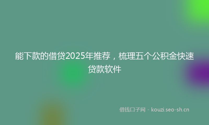 能下款的借贷2025年推荐，梳理五个公积金快速贷款软件