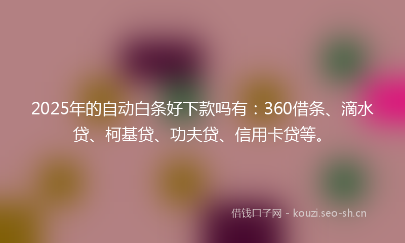 2025年的自动白条好下款吗有：360借条、滴水贷、柯基贷、功夫贷、信用卡贷等。