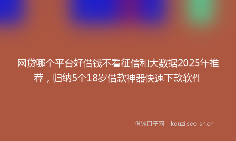 网贷哪个平台好借钱不看征信和大数据2025年推荐，归纳5个18岁借款神器快速下款软件