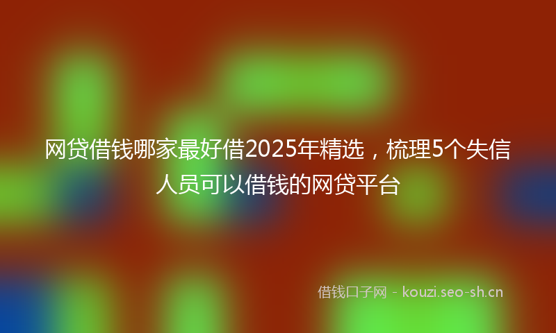 网贷借钱哪家最好借2025年精选,梳理5个失信人员可以借钱的网贷平台